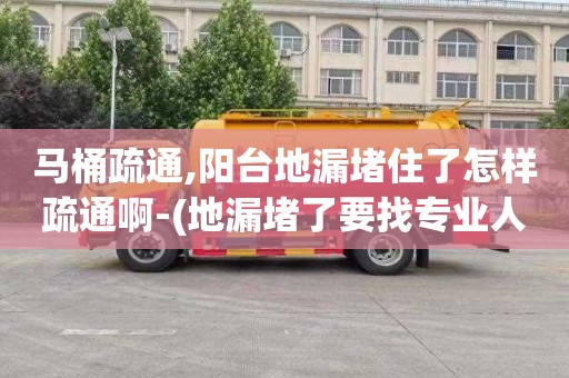 馬桶疏通,陽臺地漏堵住了怎樣疏通啊-(地漏堵了要找專業人員疏通嗎)