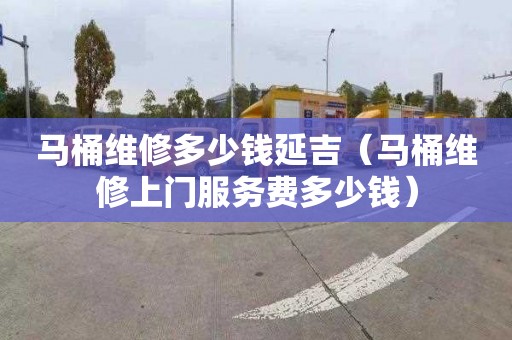 馬桶維修多少錢延吉（馬桶維修上門服務(wù)費(fèi)多少錢）