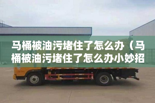 馬桶被油污堵住了怎么辦（馬桶被油污堵住了怎么辦小妙招）