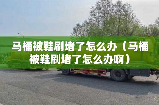 馬桶被鞋刷堵了怎么辦（馬桶被鞋刷堵了怎么辦啊）