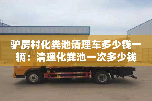 驢房村化糞池清理車多少錢一輛：清理化糞池一次多少錢