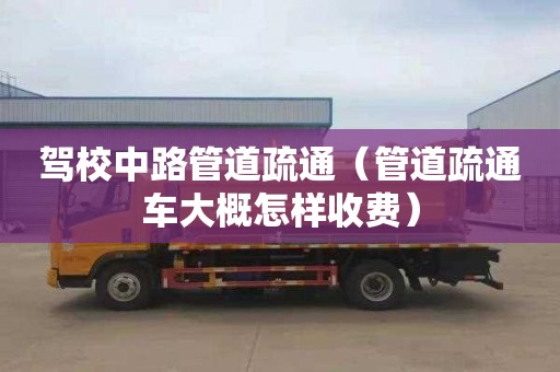 駕校中路管道疏通（管道疏通車大概怎樣收費）