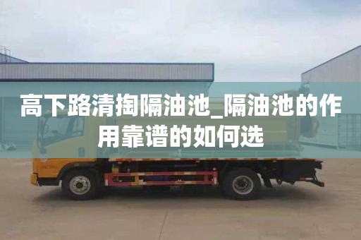 高下路清掏隔油池_隔油池的作用靠譜的如何選