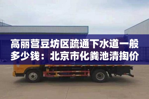 高麗營豆坊區疏通下水道一般多少錢：北京市化糞池清掏價格標準