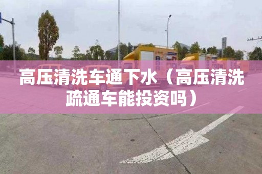 高壓清洗車通下水（高壓清洗疏通車能投資嗎）