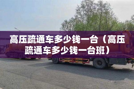 高壓疏通車多少錢一臺（高壓疏通車多少錢一臺班）