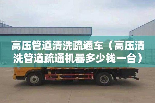 高壓管道清洗疏通車（高壓清洗管道疏通機(jī)器多少錢一臺(tái)）