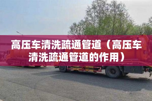 高壓車清洗疏通管道（高壓車清洗疏通管道的作用）