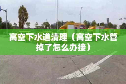 高空下水道清理（高空下水管掉了怎么辦接）