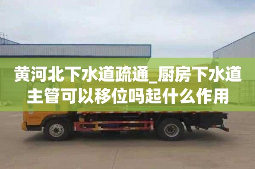 黃河北下水道疏通_廚房下水道主管可以移位嗎起什么作用