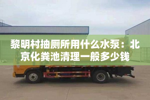 黎明村抽廁所用什么水泵：北京化糞池清理一般多少錢