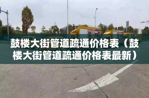 鼓樓大街管道疏通價格表（鼓樓大街管道疏通價格表最新）