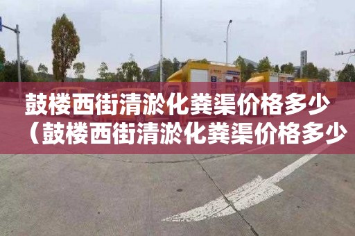 鼓樓西街清淤化糞渠價格多少（鼓樓西街清淤化糞渠價格多少錢）