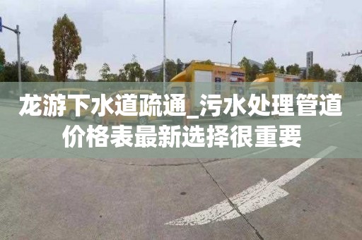 龍游下水道疏通_污水處理管道價格表最新選擇很重要