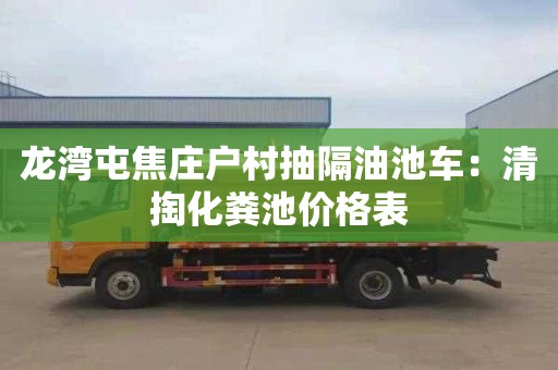 龍灣屯焦莊戶村抽隔油池車：清掏化糞池價格表