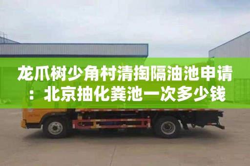 龍爪樹少角村清掏隔油池申請：北京抽化糞池一次多少錢