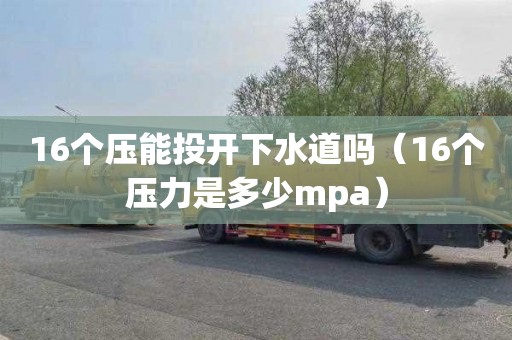 16個壓能投開下水道嗎（16個壓力是多少mpa）