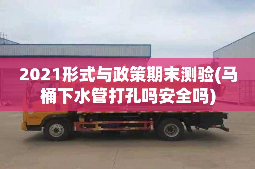 2021形式與政策期末測驗(馬桶下水管打孔嗎安全嗎)