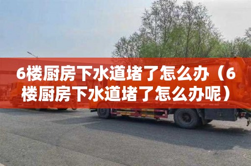 6樓廚房下水道堵了怎么辦（6樓廚房下水道堵了怎么辦呢）