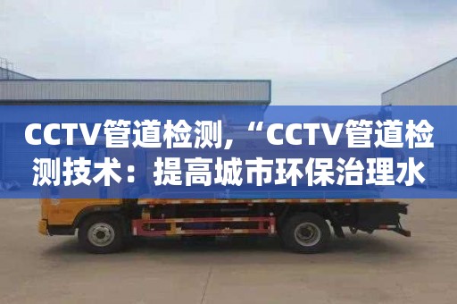 CCTV管道檢測,“CCTV管道檢測技術：提高城市環保治理水平”