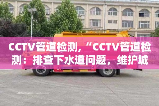 CCTV管道檢測,“CCTV管道檢測：排查下水道問題，維護城市環境衛生”