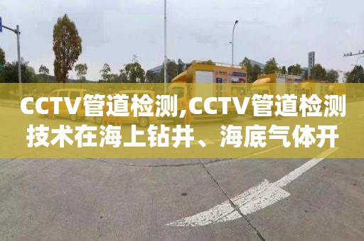 CCTV管道檢測(cè),CCTV管道檢測(cè)技術(shù)在海上鉆井、海底氣體開采及輸送中排水系統(tǒng)的應(yīng)用案例分析