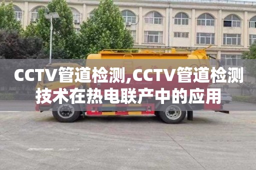 CCTV管道檢測(cè),CCTV管道檢測(cè)技術(shù)在熱電聯(lián)產(chǎn)中的應(yīng)用