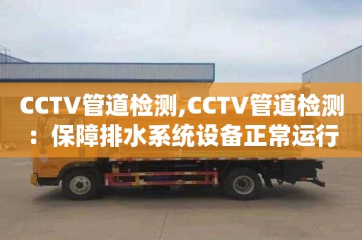 CCTV管道檢測,CCTV管道檢測：保障排水系統設備正常運行