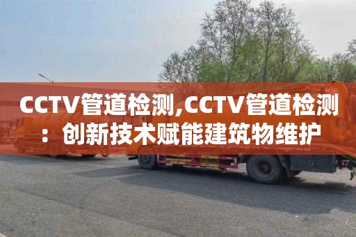 CCTV管道檢測,CCTV管道檢測：創(chuàng)新技術(shù)賦能建筑物維護(hù)