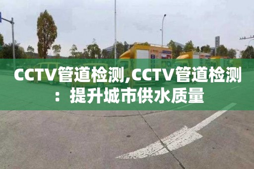 CCTV管道檢測,CCTV管道檢測：提升城市供水質(zhì)量