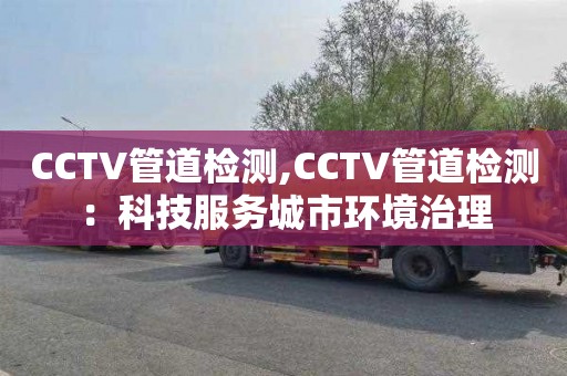 CCTV管道檢測,CCTV管道檢測：科技服務城市環(huán)境治理