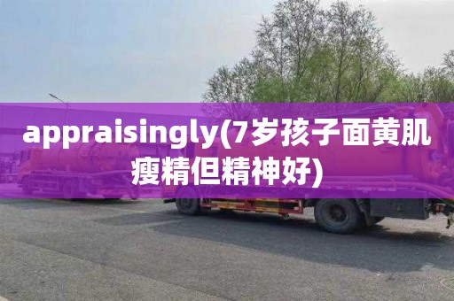 appraisingly(7歲孩子面黃肌瘦精但精神好)