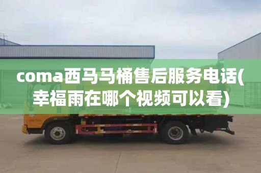 coma西馬馬桶售后服務電話(幸福雨在哪個視頻可以看)