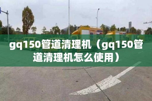 gq150管道清理機（gq150管道清理機怎么使用）