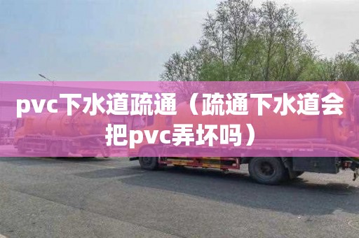 pvc下水道疏通（疏通下水道會(huì)把pvc弄壞嗎）