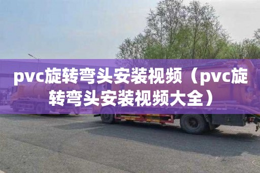 pvc旋轉彎頭安裝視頻（pvc旋轉彎頭安裝視頻大全）