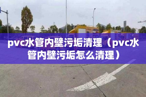 pvc水管內壁污垢清理（pvc水管內壁污垢怎么清理）