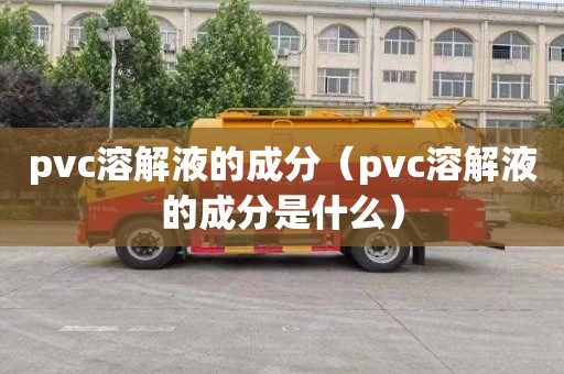 pvc溶解液的成分（pvc溶解液的成分是什么）