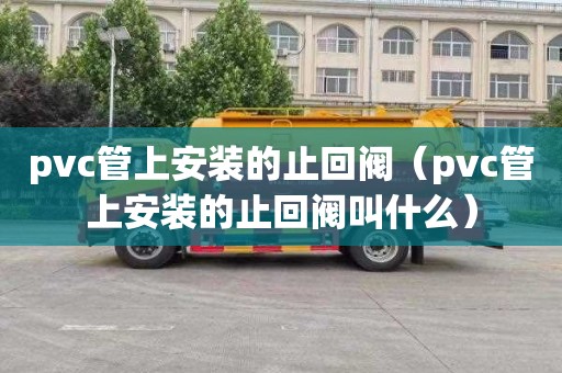 pvc管上安裝的止回閥（pvc管上安裝的止回閥叫什么）