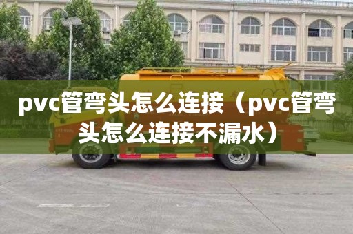 pvc管彎頭怎么連接（pvc管彎頭怎么連接不漏水）