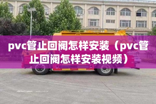 pvc管止回閥怎樣安裝（pvc管止回閥怎樣安裝視頻）