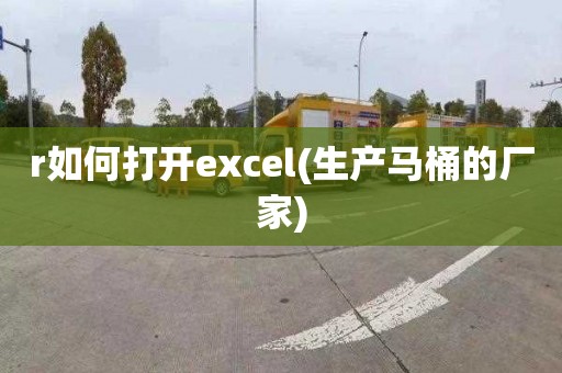 r如何打開excel(生產馬桶的廠家)