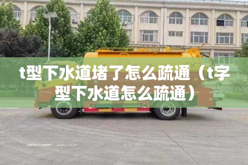 t型下水道堵了怎么疏通（t字型下水道怎么疏通）