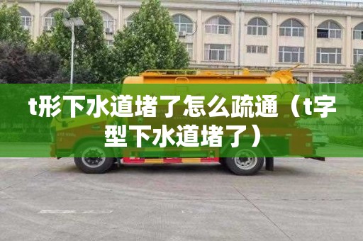 t形下水道堵了怎么疏通（t字型下水道堵了）