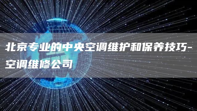 北京專業的中央空調維護和保養技巧-空調維修公司