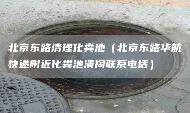 北京東路清理化糞池（北京東路華航快遞附近化糞池清掏聯系電話）